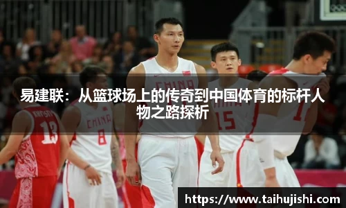 易建联:从篮球场上的传奇到中国体育的标杆人物之路探析