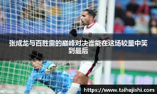 张成龙与百胜雷的巅峰对决谁能在这场较量中笑到最后