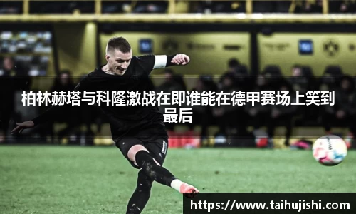 柏林赫塔与科隆激战在即谁能在德甲赛场上笑到最后